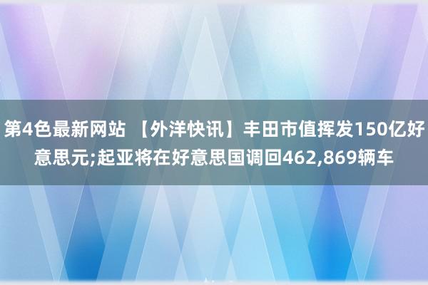 第4色最新网站 【外洋快讯】丰田市值挥发150亿好意思元;起亚将在好意思国调回462,869辆车