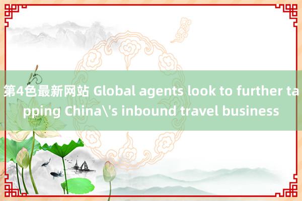 第4色最新网站 Global agents look to further tapping China's inbound travel business