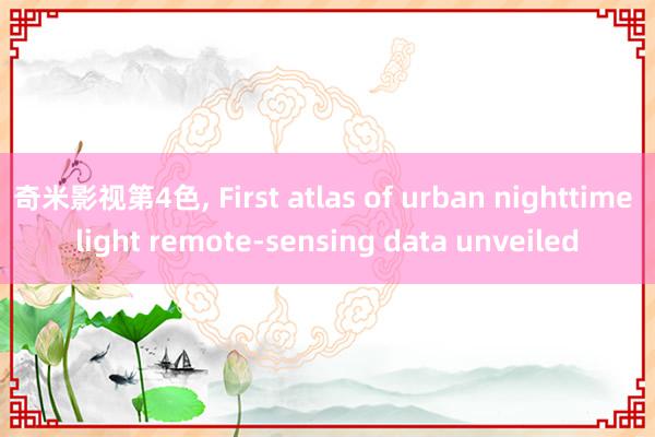 奇米影视第4色, First atlas of urban nighttime light remote-sensing data unveiled