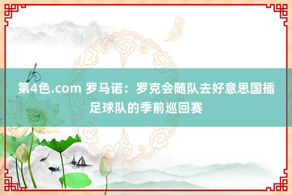 第4色.com 罗马诺：罗克会随队去好意思国插足球队的季前巡回赛