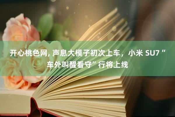 开心桃色网, 声息大模子初次上车，小米 SU7“车外叫醒看守”行将上线