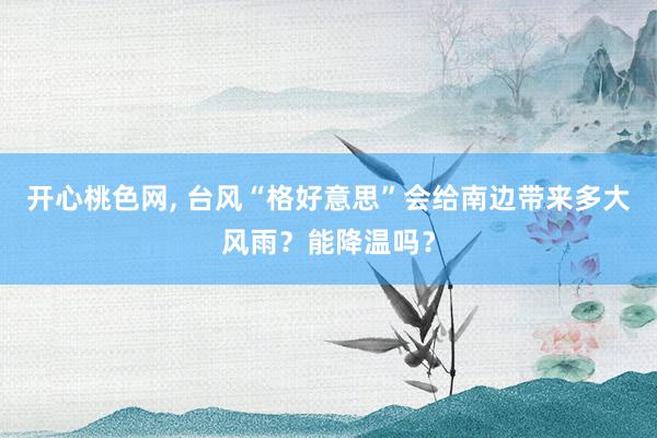 开心桃色网, 台风“格好意思”会给南边带来多大风雨？能降温吗？