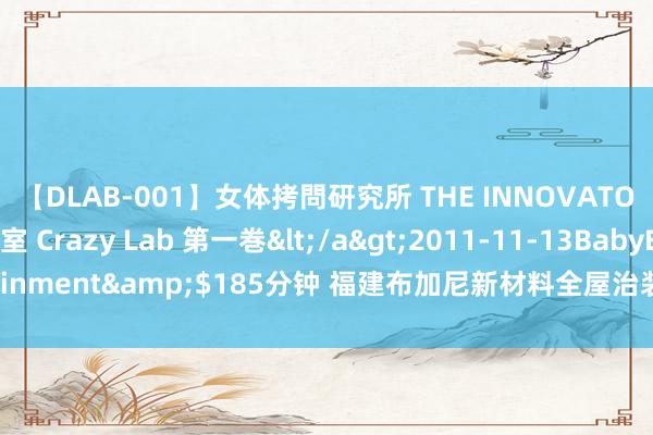 【DLAB-001】女体拷問研究所 THE INNOVATOR 発狂改造実験室 Crazy Lab 第一巻</a>2011-11-13BabyEntertainment&$185分钟 福建布加尼新材料全屋治装，打造空间好意思学艺术家居