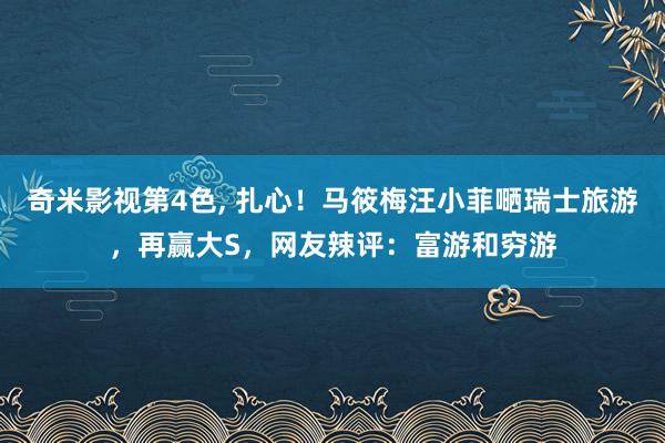 奇米影视第4色, 扎心！马筱梅汪小菲嗮瑞士旅游，再赢大S，网友辣评：富游和穷游