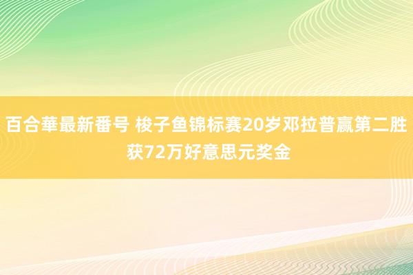 百合華最新番号 梭子鱼锦标赛20岁邓拉普赢第二胜 获72万好意思元奖金