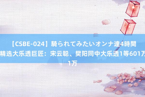 【CSBE-024】騎られてみたいオンナ達4時間 精选大乐透巨匠：宋云聪、樊阳同中大乐透1等601万