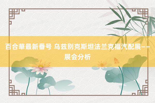 百合華最新番号 乌兹别克斯坦法兰克福汽配展——展会分析