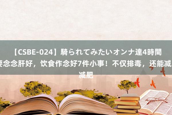 【CSBE-024】騎られてみたいオンナ達4時間 要念念肝好，饮食作念好7件小事！不仅排毒，还能减肥