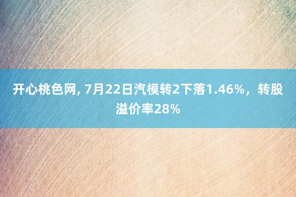 开心桃色网, 7月22日汽模转2下落1.46%，转股溢价率28%