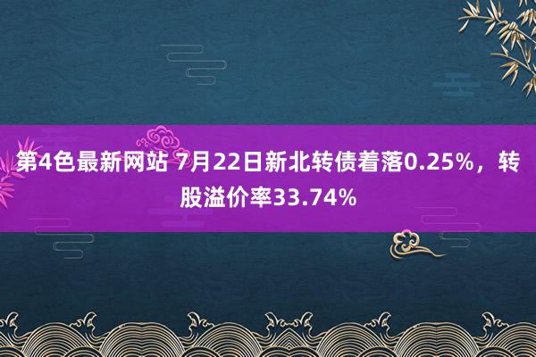 第4色最新网站 7月22日新北转债着落0.25%，转股溢价率33.74%