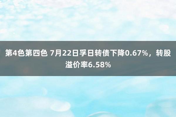 第4色第四色 7月22日孚日转债下降0.67%，转股溢价率6.58%