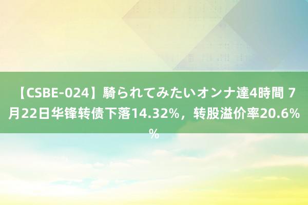 【CSBE-024】騎られてみたいオンナ達4時間 7月22日华锋转债下落14.32%，转股溢价率20.6%