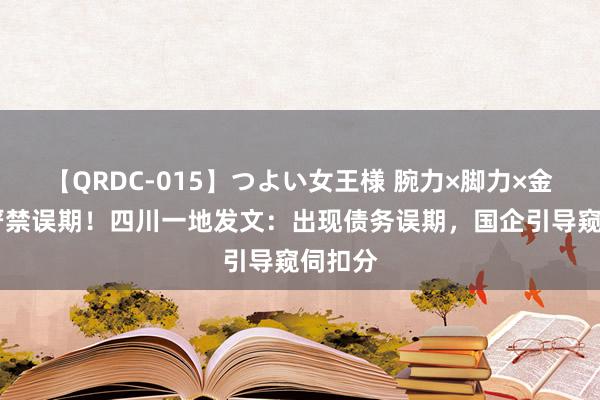 【QRDC-015】つよい女王様 腕力×脚力×金蹴り 严禁误期！四川一地发文：出现债务误期，国企引导窥伺扣分