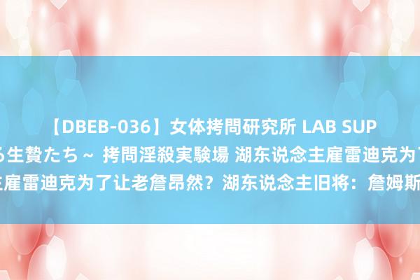 【DBEB-036】女体拷問研究所 LAB SUPER BEST ～イキ殺される生贄たち～ 拷問淫殺実験場 湖东说念主雇雷迪克为了让老詹昂然？湖东说念主旧将：詹姆斯大略率参与了决定