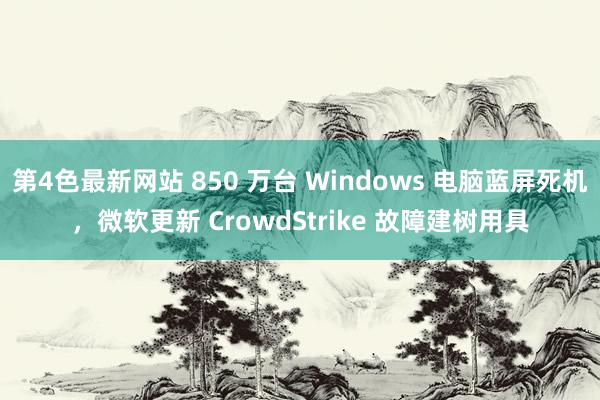 第4色最新网站 850 万台 Windows 电脑蓝屏死机，微软更新 CrowdStrike 故障建树用具