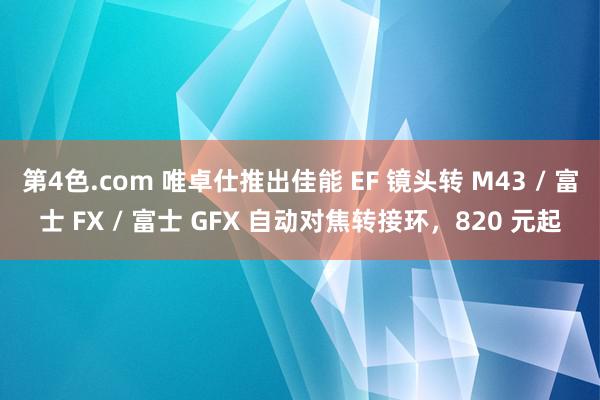 第4色.com 唯卓仕推出佳能 EF 镜头转 M43 / 富士 FX / 富士 GFX 自动对焦转接环，820 元起