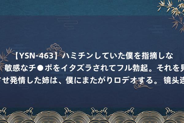 【YSN-463】ハミチンしていた僕を指摘しながらも含み笑いを浮かべ、敏感なチ●ポをイタズラされてフル勃起。それを見て目をトロ～ンとさせ発情した姉は、僕にまたがりロデオする。 镜头连中外·第56辑 | 青岛与慕尼黑干杯！两大啤酒节点火夏季狂欢