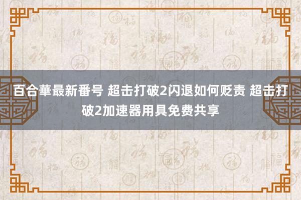 百合華最新番号 超击打破2闪退如何贬责 超击打破2加速器用具免费共享