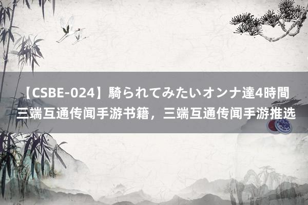 【CSBE-024】騎られてみたいオンナ達4時間 三端互通传闻手游书籍，三端互通传闻手游推选