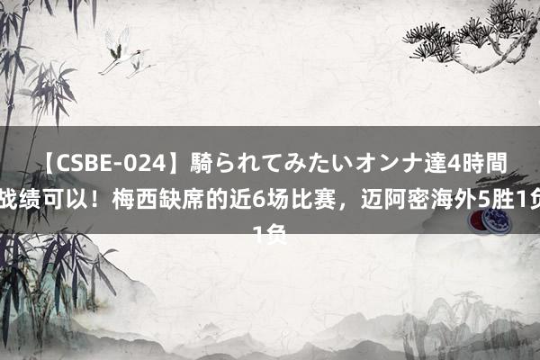 【CSBE-024】騎られてみたいオンナ達4時間 战绩可以！梅西缺席的近6场比赛，迈阿密海外5胜1负