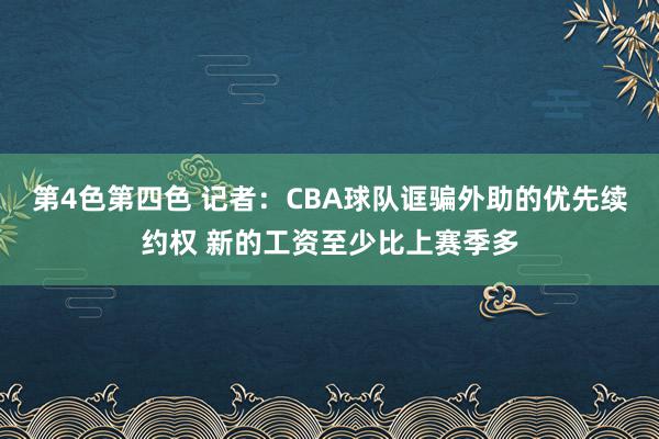 第4色第四色 记者：CBA球队诓骗外助的优先续约权 新的工资至少比上赛季多