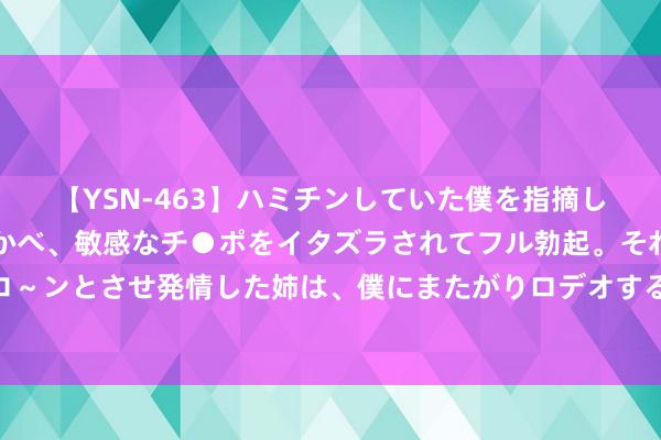 【YSN-463】ハミチンしていた僕を指摘しながらも含み笑いを浮かべ、敏感なチ●ポをイタズラされてフル勃起。それを見て目をトロ～ンとさせ発情した姉は、僕にまたがりロデオする。 欧盟辩驳以色列议会反对巴勒斯坦开国