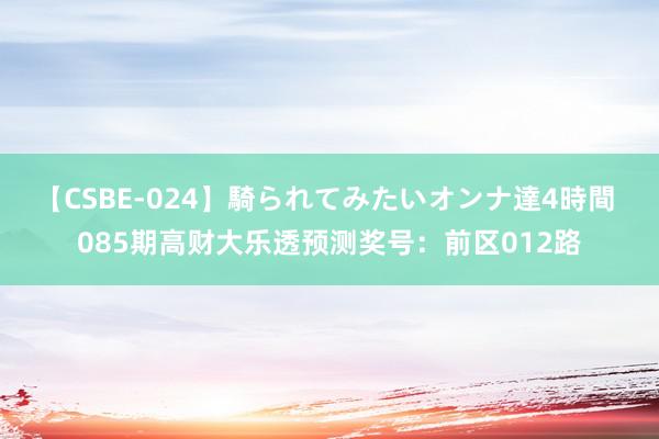 【CSBE-024】騎られてみたいオンナ達4時間 085期高财大乐透预测奖号：前区012路