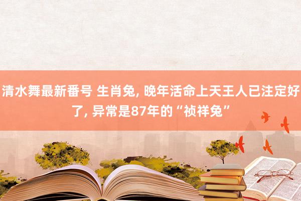 清水舞最新番号 生肖兔, 晚年活命上天王人已注定好了, 异常是87年的“祯祥兔”