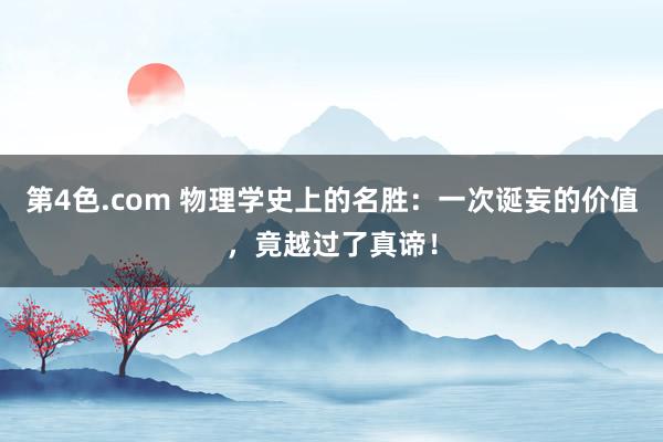 第4色.com 物理学史上的名胜：一次诞妄的价值，竟越过了真谛！