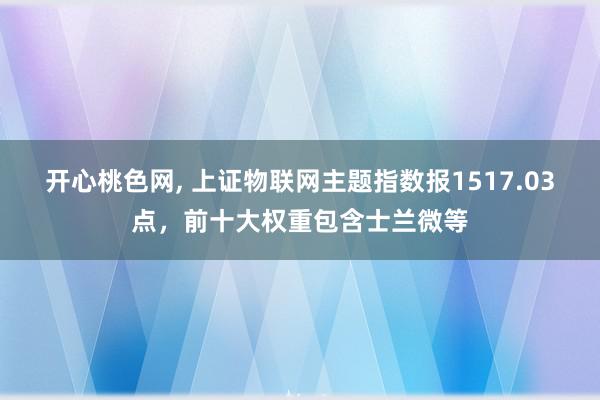 开心桃色网, 上证物联网主题指数报1517.03点，前十大权重包含士兰微等