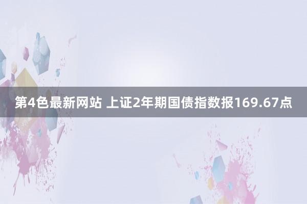 第4色最新网站 上证2年期国债指数报169.67点