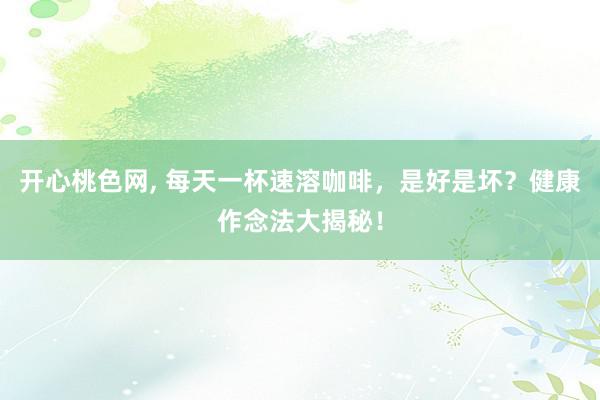 开心桃色网, 每天一杯速溶咖啡，是好是坏？健康作念法大揭秘！