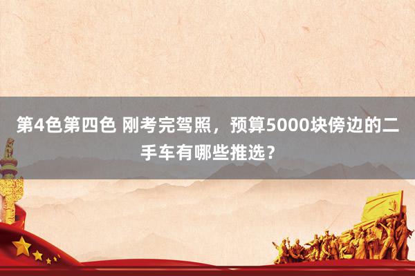 第4色第四色 刚考完驾照，预算5000块傍边的二手车有哪些推选？