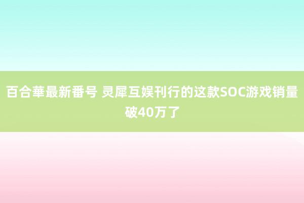 百合華最新番号 灵犀互娱刊行的这款SOC游戏销量破40万了