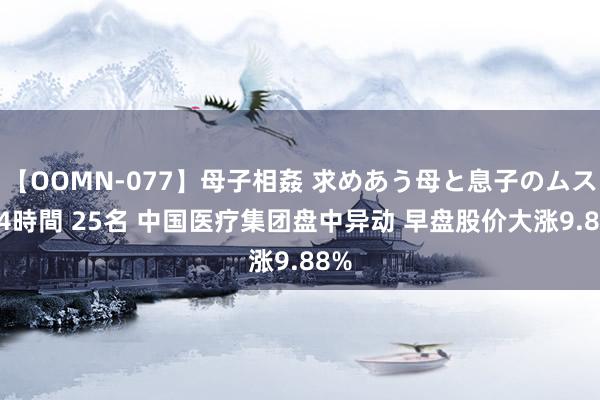 【OOMN-077】母子相姦 求めあう母と息子のムスコ 4時間 25名 中国医疗集团盘中异动 早盘股价大涨9.88%