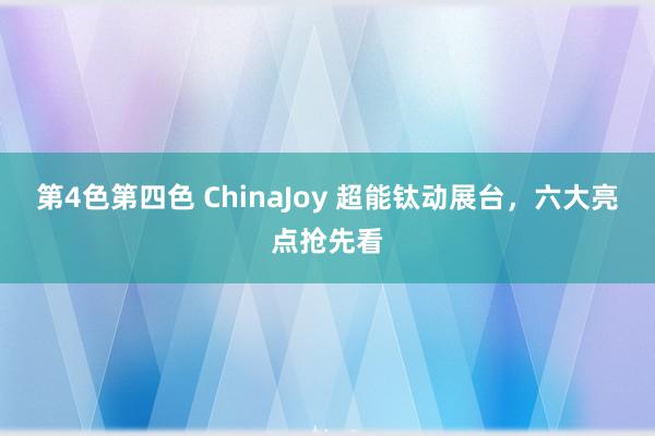 第4色第四色 ChinaJoy 超能钛动展台，六大亮点抢先看