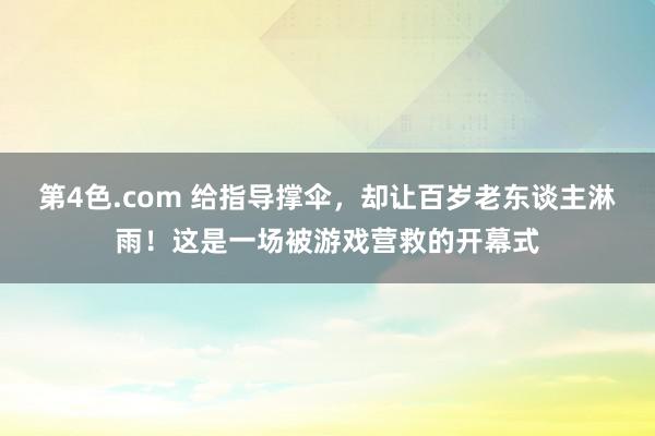 第4色.com 给指导撑伞，却让百岁老东谈主淋雨！这是一场被游戏营救的开幕式