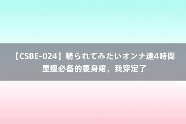 【CSBE-024】騎られてみたいオンナ達4時間 显瘦必备的裹身裙，我穿定了