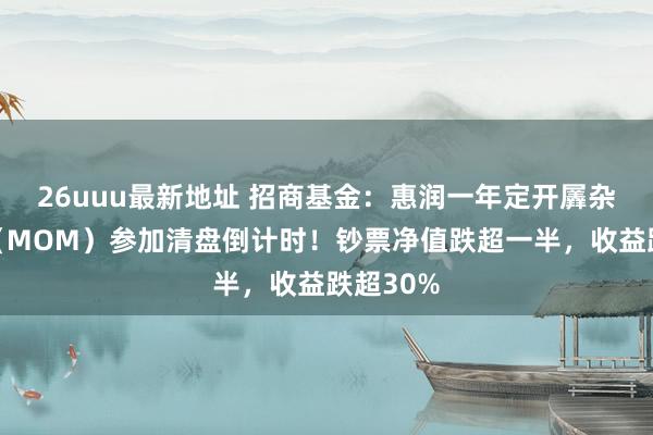 26uuu最新地址 招商基金：惠润一年定开羼杂发起式（MOM）参加清盘倒计时！钞票净值跌超一半，收益跌超30%