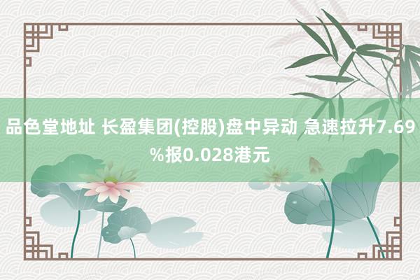 品色堂地址 长盈集团(控股)盘中异动 急速拉升7.69%报0.028港元