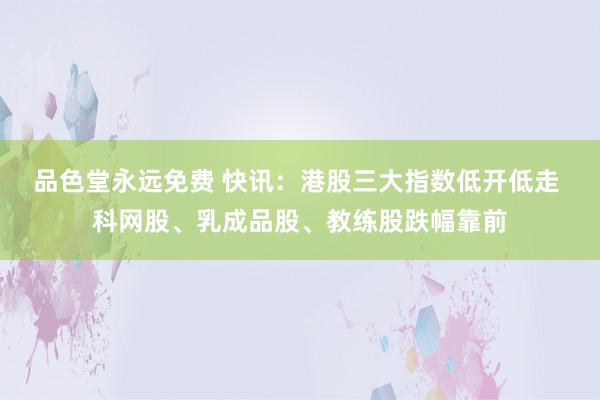 品色堂永远免费 快讯：港股三大指数低开低走 科网股、乳成品股、教练股跌幅靠前