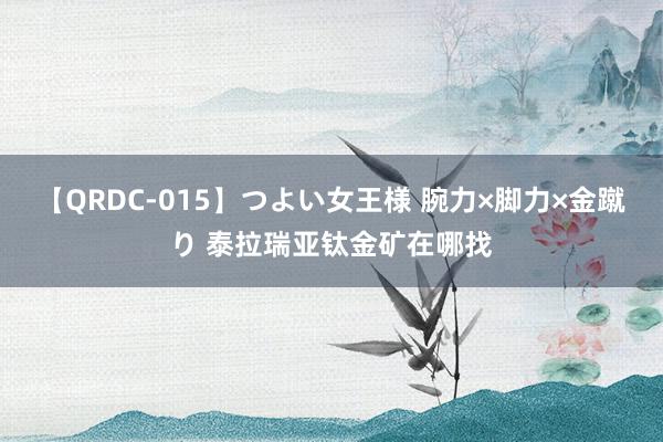 【QRDC-015】つよい女王様 腕力×脚力×金蹴り 泰拉瑞亚钛金矿在哪找