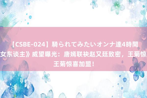 【CSBE-024】騎られてみたいオンナ達4時間 《只身女东谈主》威望曝光：唐嫣联袂赵又廷致密，王菊惊喜加盟！