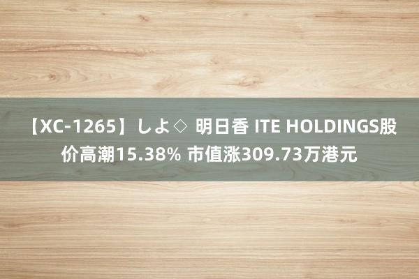 【XC-1265】しよ◇ 明日香 ITE HOLDINGS股价高潮15.38% 市值涨309.73万港元