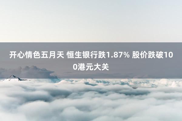 开心情色五月天 恒生银行跌1.87% 股价跌破100港元大关