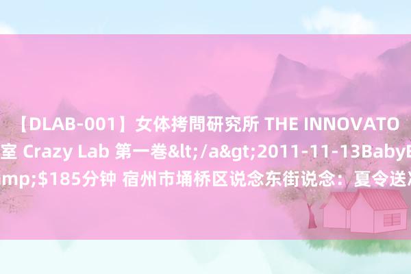 【DLAB-001】女体拷問研究所 THE INNOVATOR 発狂改造実験室 Crazy Lab 第一巻</a>2011-11-13BabyEntertainment&$185分钟 宿州市埇桥区说念东街说念：夏令送凉爽 温文暖东说念主心_大皖新闻 | 安徽网