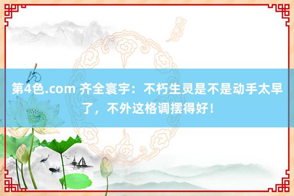 第4色.com 齐全寰宇：不朽生灵是不是动手太早了，不外这格调摆得好！