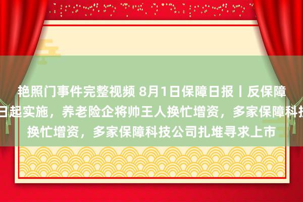 艳照门事件完整视频 8月1日保障日报丨反保障诈骗使命方针8月1日起实施，养老险企将帅王人换忙增资，多家保障科技公司扎堆寻求上市