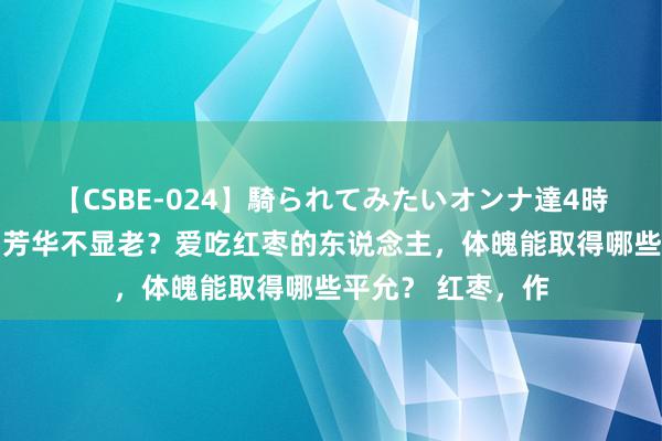 【CSBE-024】騎られてみたいオンナ達4時間 一日三颗枣，芳华不显老？爱吃红枣的东说念主，体魄能取得哪些平允？ 红枣，作