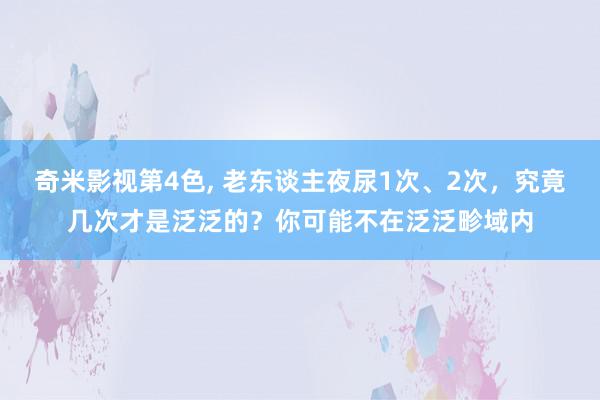 奇米影视第4色, 老东谈主夜尿1次、2次，究竟几次才是泛泛的？你可能不在泛泛畛域内